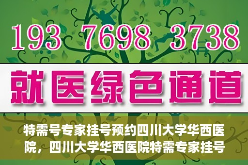 特需号专家挂号预约四川大学华西医院，四川大学华西医院特需专家挂号预约攻略