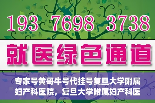 专家号黄哥牛号代挂号复旦大学附属妇产科医院，复旦大学附属妇产科医院专家号黄哥牛号代挂号解析