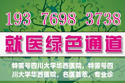 特需号四川大学华西医院，特需号四川大学华西医院，名医荟萃，专业诊疗之巅