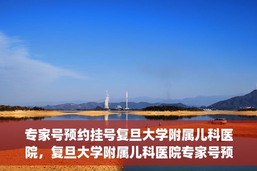 专家号预约挂号复旦大学附属儿科医院，复旦大学附属儿科医院专家号预约挂号攻略