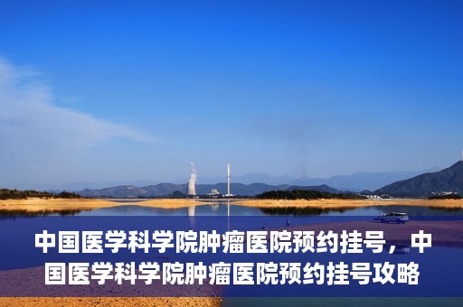 中国医学科学院肿瘤医院预约挂号，中国医学科学院肿瘤医院预约挂号攻略，一站式解决您的就医难题