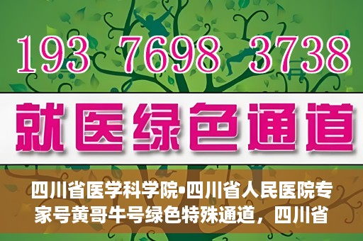 四川省医学科学院•四川省人民医院专家号黄哥牛号绿色特殊通道，四川省医学科学院·四川省人民医院专家号黄哥牛号，绿色特殊通道的开启