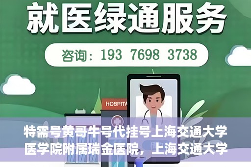 特需号黄哥牛号代挂号上海交通大学医学院附属瑞金医院，上海交通大学医学院附属瑞金医院特需号黄哥牛号代挂号服务解析