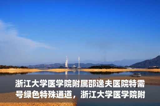 浙江大学医学院附属邵逸夫医院特需号绿色特殊通道，浙江大学医学院附属邵逸夫医院特需号绿色就医通道解析