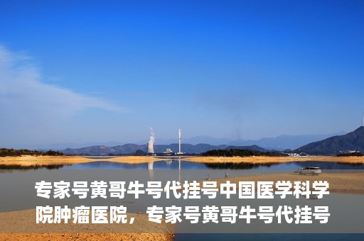 专家号黄哥牛号代挂号中国医学科学院肿瘤医院，专家号黄哥牛号代挂号，揭秘中国医学科学院肿瘤医院挂号攻略