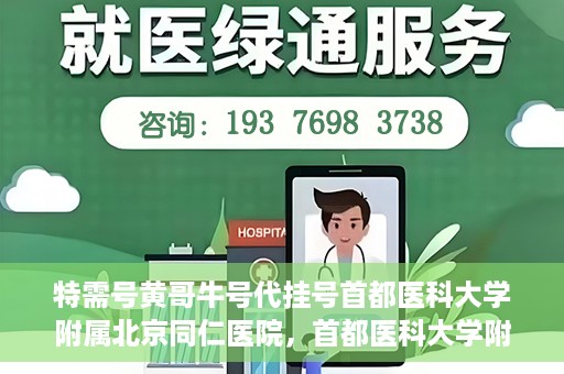 特需号黄哥牛号代挂号首都医科大学附属北京同仁医院，首都医科大学附属北京同仁医院特需号黄哥牛号代挂号服务详解
