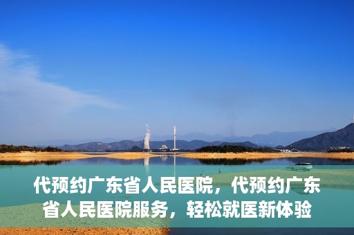 代预约广东省人民医院，代预约广东省人民医院服务，轻松就医新体验