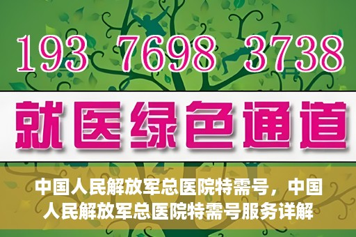 中国人民解放军总医院特需号，中国人民解放军总医院特需号服务详解