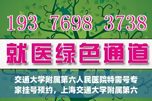 交通大学附属第六人民医院特需号专家挂号预约，上海交通大学附属第六人民医院特需专家挂号预约指南