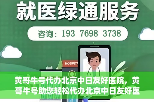 黄哥牛号代办北京中日友好医院，黄哥牛号助您轻松代办北京中日友好医院手续