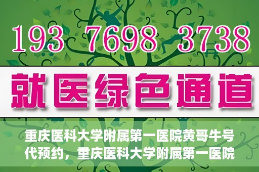 重庆医科大学附属第一医院黄哥牛号代预约，重庆医科大学附属第一医院黄哥牛号预约服务启动