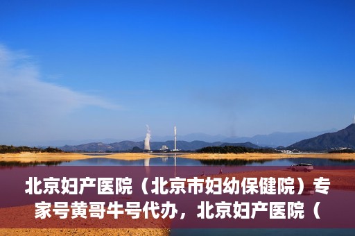 北京妇产医院（北京市妇幼保健院）专家号黄哥牛号代办，北京妇产医院（妇幼保健院）专家号代办服务揭秘，黄哥牛号助您轻松预约专家资源