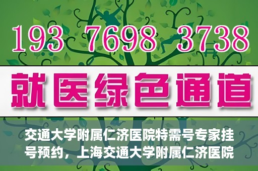 交通大学附属仁济医院特需号专家挂号预约，上海交通大学附属仁济医院特需专家挂号预约攻略