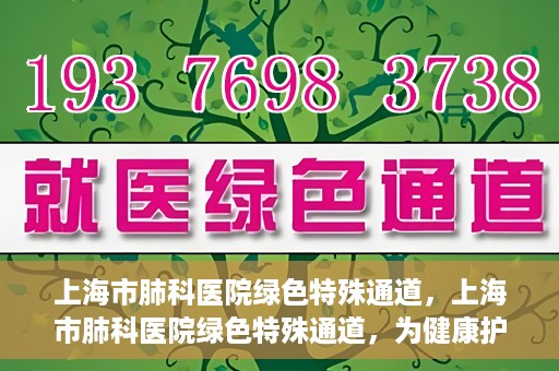 上海市肺科医院绿色特殊通道，上海市肺科医院绿色特殊通道，为健康护航的紧急通道