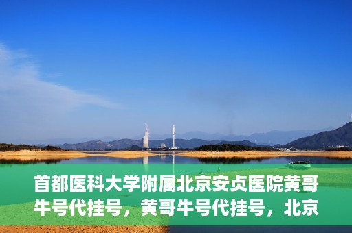 首都医科大学附属北京安贞医院黄哥牛号代挂号，黄哥牛号代挂号，北京安贞医院挂号新途径探索