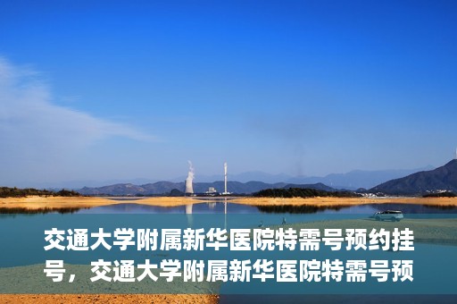 交通大学附属新华医院特需号预约挂号，交通大学附属新华医院特需号预约挂号指南