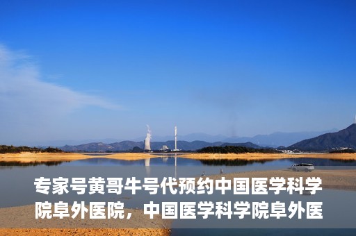 专家号黄哥牛号代预约中国医学科学院阜外医院，中国医学科学院阜外医院专家号黄哥牛号代预约服务详解