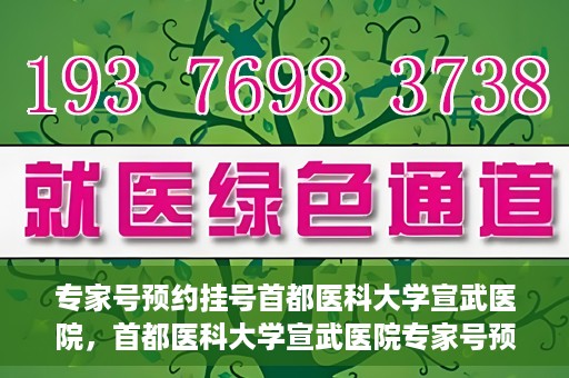 专家号预约挂号首都医科大学宣武医院，首都医科大学宣武医院专家号预约挂号攻略