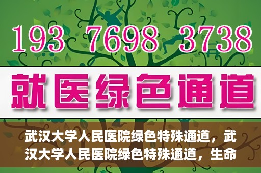 武汉大学人民医院绿色特殊通道，武汉大学人民医院绿色特殊通道，生命救援的紧急通道