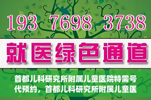 首都儿科研究所附属儿童医院特需号代预约，首都儿科研究所附属儿童医院特需号预约服务详解