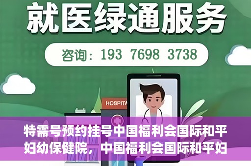 特需号预约挂号中国福利会国际和平妇幼保健院，中国福利会国际和平妇幼保健院特需号预约挂号服务启动