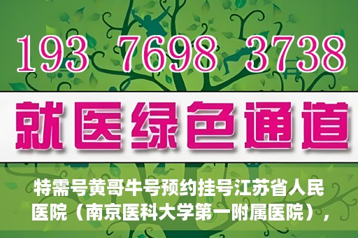 特需号黄哥牛号预约挂号江苏省人民医院（南京医科大学第一附属医院），江苏省人民医院特需号黄哥牛号预约挂号服务启动