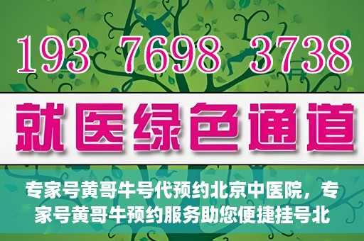 专家号黄哥牛号代预约北京中医院，专家号黄哥牛预约服务助您便捷挂号北京中医院