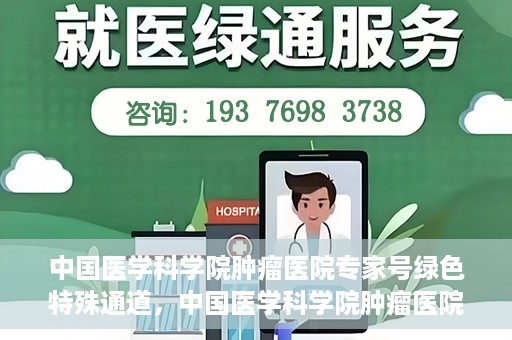 中国医学科学院肿瘤医院专家号绿色特殊通道，中国医学科学院肿瘤医院专家号绿色特殊通道，健康守护的快捷通道