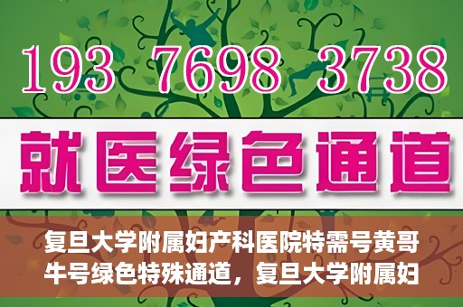 复旦大学附属妇产科医院特需号黄哥牛号绿色特殊通道，复旦大学附属妇产科医院特需号黄哥牛号，绿色就医通道揭秘