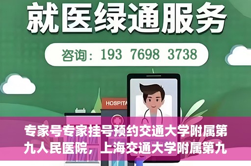 专家号专家挂号预约交通大学附属第九人民医院，上海交通大学附属第九人民医院专家号预约挂号攻略，专业权威，一键预约