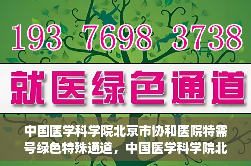 中国医学科学院北京市协和医院特需号绿色特殊通道，中国医学科学院北京市协和医院特需号绿色就医通道开启