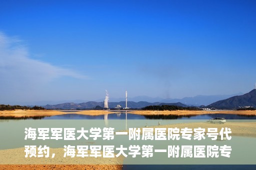 海军军医大学第一附属医院专家号代预约，海军军医大学第一附属医院专家号预约服务解读