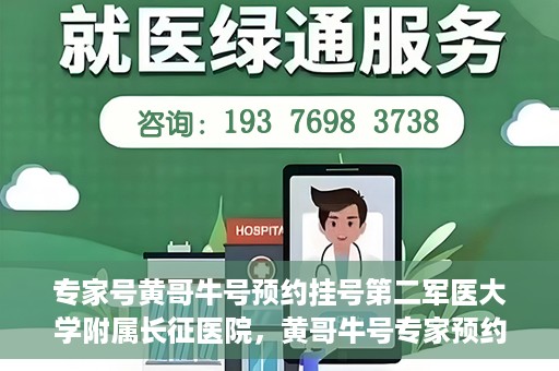专家号黄哥牛号预约挂号第二军医大学附属长征医院，黄哥牛号专家预约挂号攻略，长征医院等你来！