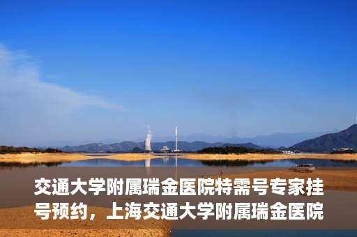 交通大学附属瑞金医院特需号专家挂号预约，上海交通大学附属瑞金医院特需专家挂号预约攻略