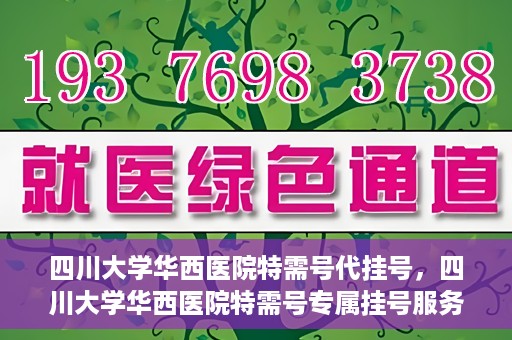 四川大学华西医院特需号代挂号，四川大学华西医院特需号专属挂号服务解析