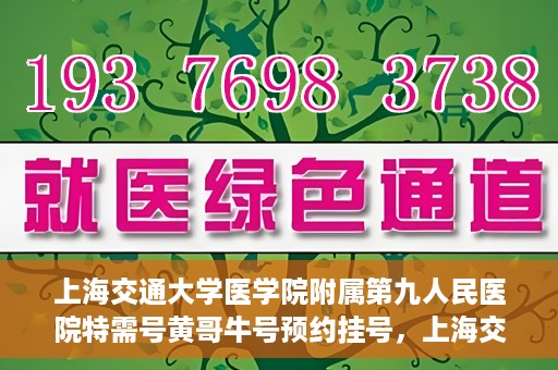 上海交通大学医学院附属第九人民医院特需号黄哥牛号预约挂号，上海交通大学医学院附属第九医院特需号专家黄哥牛号预约挂号攻略