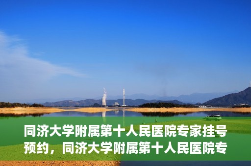 同济大学附属第十人民医院专家挂号预约，同济大学附属第十人民医院专家挂号预约攻略