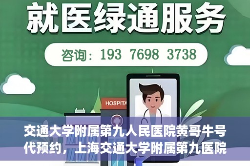 交通大学附属第九人民医院黄哥牛号代预约，上海交通大学附属第九医院黄哥预约挂号服务启动，便捷就医新选择