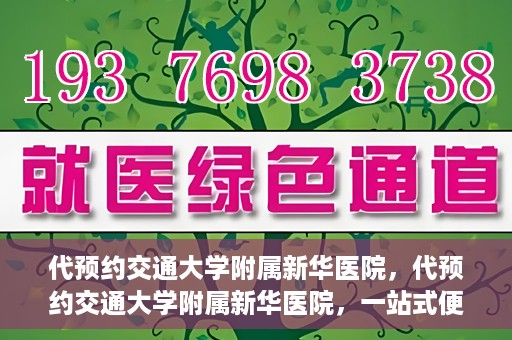 代预约交通大学附属新华医院，代预约交通大学附属新华医院，一站式便捷医疗体验
