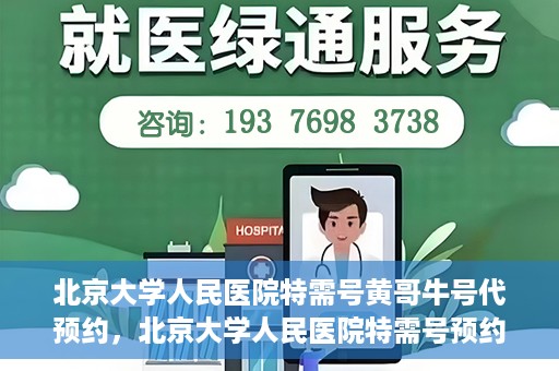 北京大学人民医院特需号黄哥牛号代预约，北京大学人民医院特需号预约专家黄哥牛号预约攻略