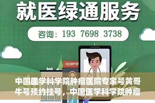 中国医学科学院肿瘤医院专家号黄哥牛号预约挂号，中国医学科学院肿瘤医院专家黄哥牛号预约挂号攻略