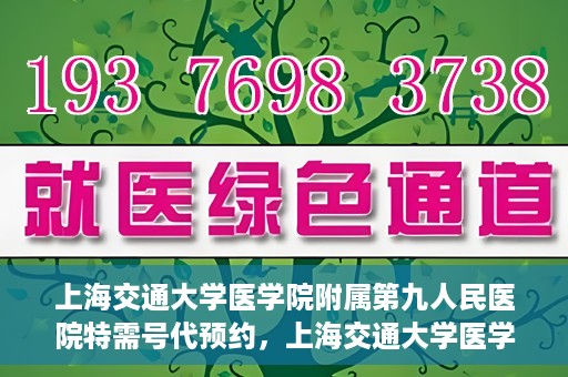 上海交通大学医学院附属第九人民医院特需号代预约，上海交通大学医学院附属第九人民医院特需号预约服务解析