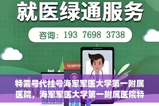 特需号代挂号海军军医大学第一附属医院，海军军医大学第一附属医院特需号代挂号服务详解