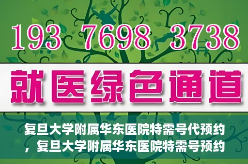 复旦大学附属华东医院特需号代预约，复旦大学附属华东医院特需号预约服务解析