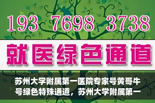 苏州大学附属第一医院专家号黄哥牛号绿色特殊通道，苏州大学附属第一医院专家号绿色通道，黄哥牛号揭秘特殊通道内幕