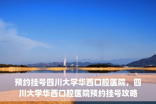 预约挂号四川大学华西口腔医院，四川大学华西口腔医院预约挂号攻略