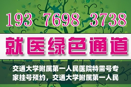 交通大学附属第一人民医院特需号专家挂号预约，交通大学附属第一人民医院特需专家挂号预约攻略