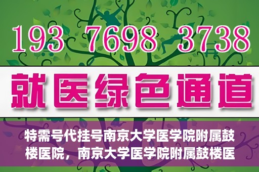 特需号代挂号南京大学医学院附属鼓楼医院，南京大学医学院附属鼓楼医院特需号代挂号服务详解