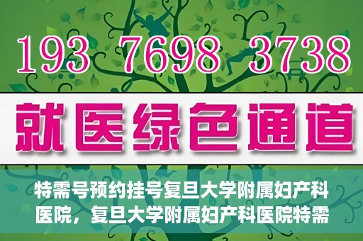 特需号预约挂号复旦大学附属妇产科医院，复旦大学附属妇产科医院特需号预约挂号服务解析