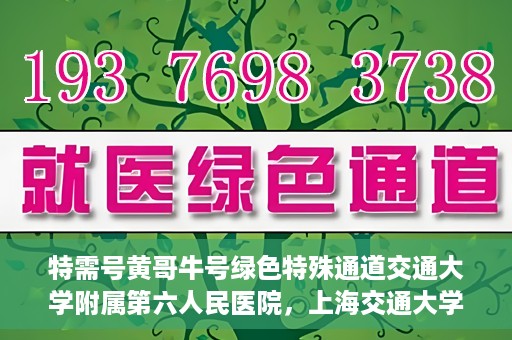 特需号黄哥牛号绿色特殊通道交通大学附属第六人民医院，上海交通大学附属第六人民医院特需号黄哥牛号绿色特殊通道开启